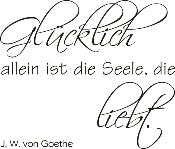 "Glücklich allein ist die Seele die liebt"Goethe